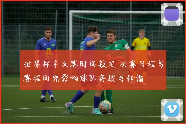 世界杯半决赛时间敲定 决赛日程与赛程间隔影响球队备战与转播