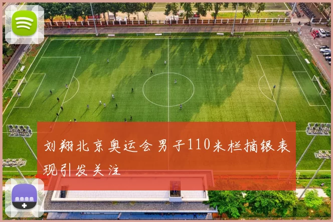 刘翔北京奥运会男子110米栏摘银表现引发关注