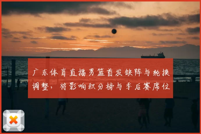 广东体育直播男篮首发缺阵与轮换调整，将影响积分榜与季后赛席位