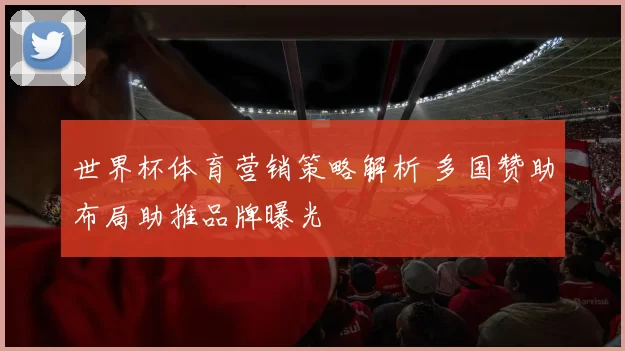 世界杯体育营销策略解析 多国赞助布局助推品牌曝光