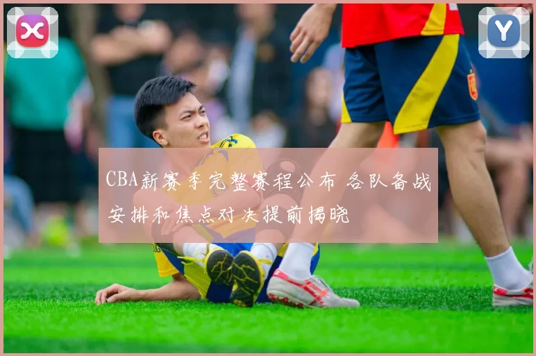 CBA新赛季完整赛程公布 各队备战安排和焦点对决提前揭晓