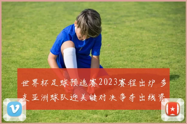 世界杯足球预选赛2023赛程出炉 多支亚洲球队迎关键对决争夺出线资格