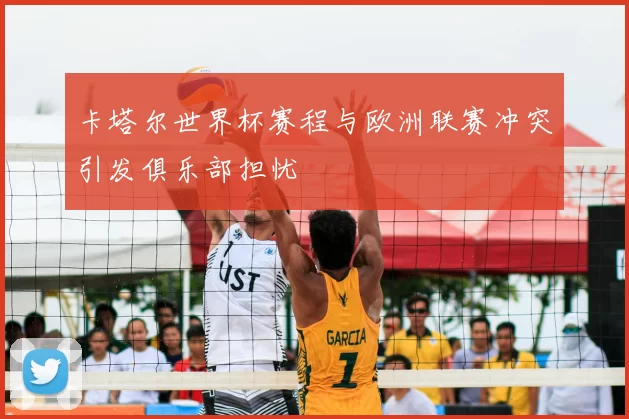 卡塔尔世界杯赛程与欧洲联赛冲突引发俱乐部担忧