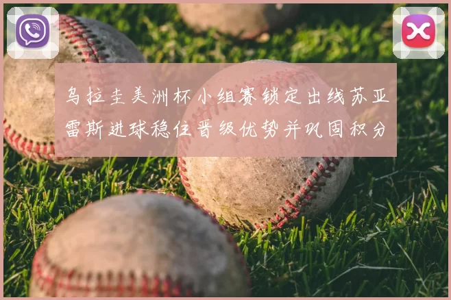 乌拉圭美洲杯小组赛锁定出线苏亚雷斯进球稳住晋级优势并巩固积分榜位置
