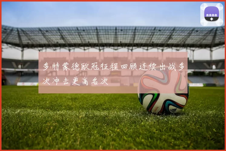 多特蒙德欧冠征程回顾连续出战多次冲击更高名次