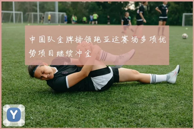 中国队金牌榜领跑亚运赛场多项优势项目继续冲金