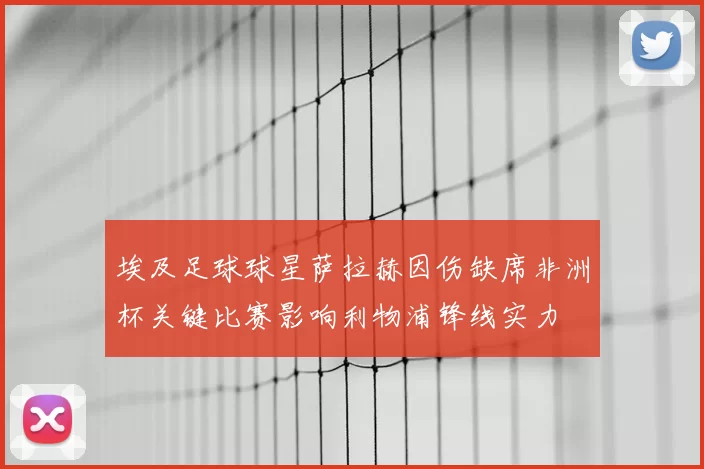埃及足球球星萨拉赫因伤缺席非洲杯关键比赛影响利物浦锋线实力