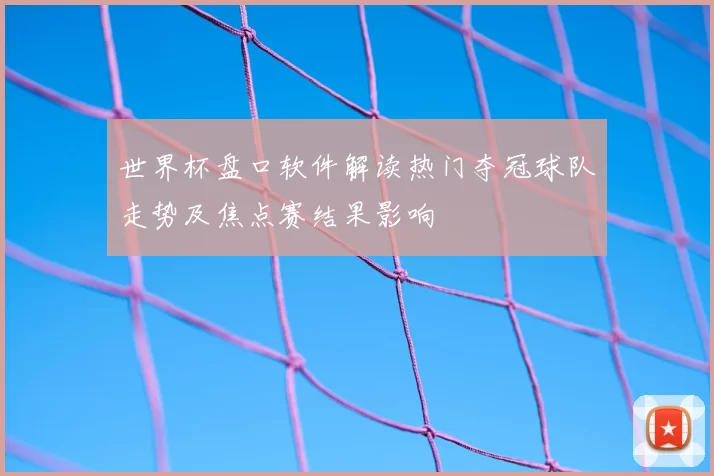 世界杯盘口软件解读热门夺冠球队走势及焦点赛结果影响