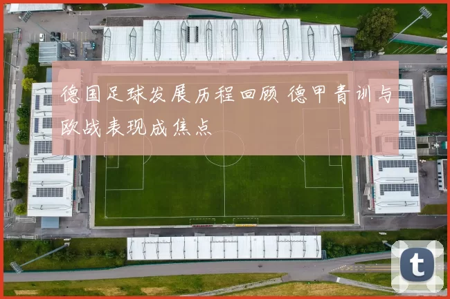 德国足球发展历程回顾 德甲青训与欧战表现成焦点