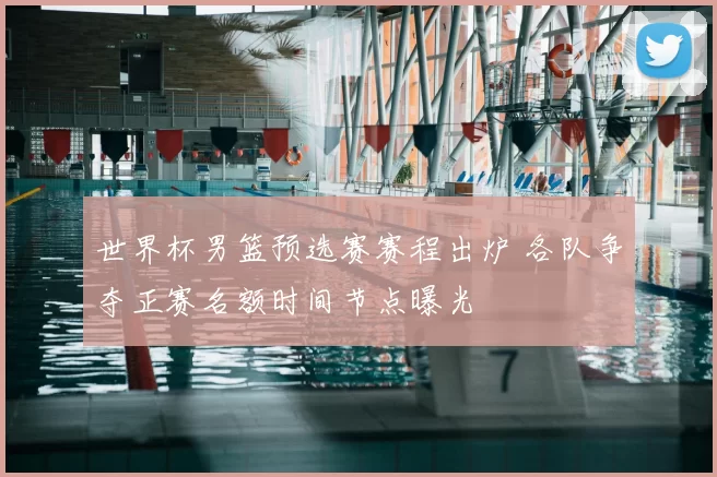 世界杯男篮预选赛赛程出炉 各队争夺正赛名额时间节点曝光