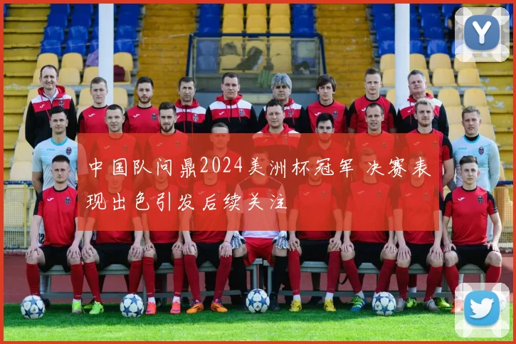 中国队问鼎2024美洲杯冠军 决赛表现出色引发后续关注