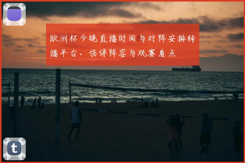 欧洲杯今晚直播时间与对阵安排转播平台、伤停阵容与观赛看点