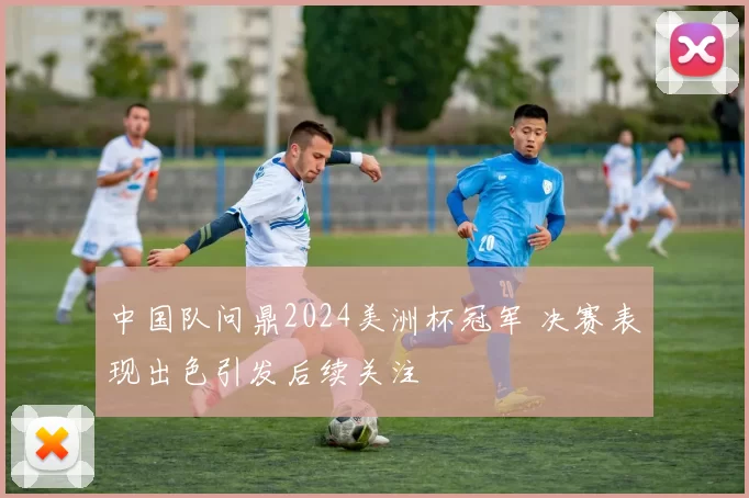 中国队问鼎2024美洲杯冠军 决赛表现出色引发后续关注