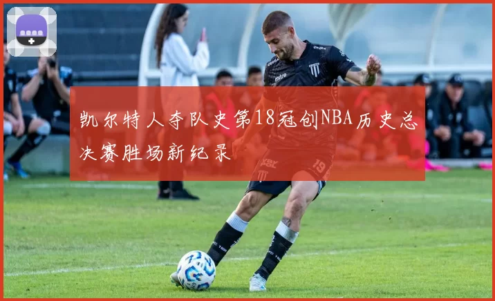 凯尔特人夺队史第18冠创NBA历史总决赛胜场新纪录