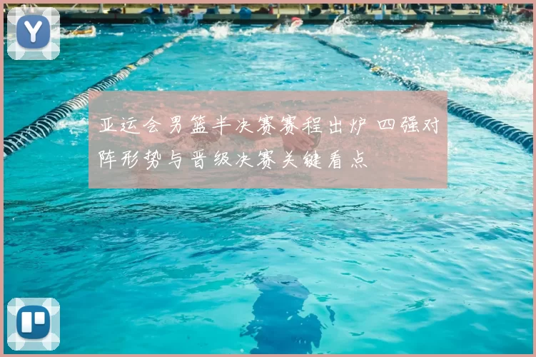 亚运会男篮半决赛赛程出炉 四强对阵形势与晋级决赛关键看点