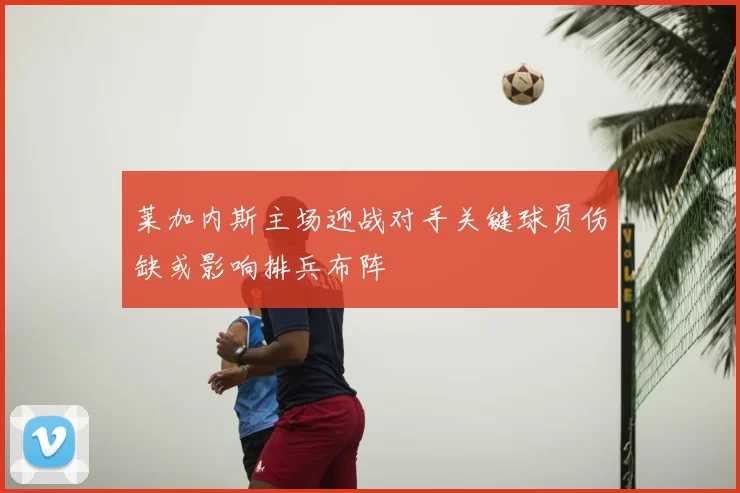 莱加内斯主场迎战对手关键球员伤缺或影响排兵布阵