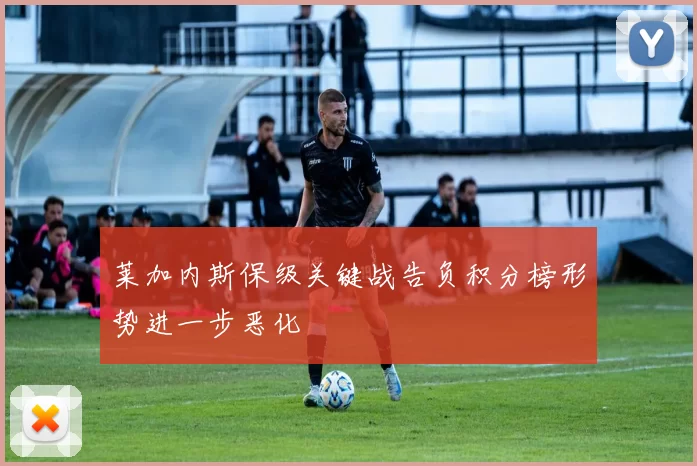 莱加内斯保级关键战告负积分榜形势进一步恶化