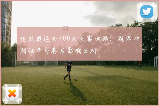伦敦奥运会400米决赛回顾：冠军冲刺细节与赛后影响分析