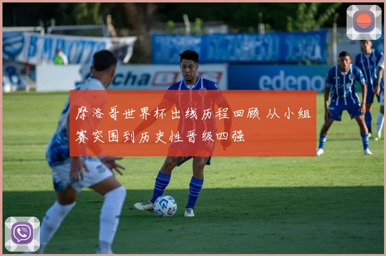 摩洛哥世界杯出线历程回顾 从小组赛突围到历史性晋级四强