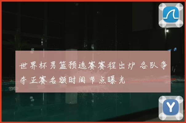 世界杯男篮预选赛赛程出炉 各队争夺正赛名额时间节点曝光