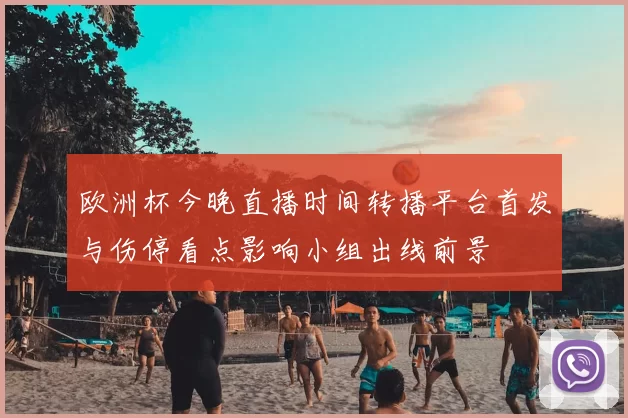 欧洲杯今晚直播时间转播平台首发与伤停看点影响小组出线前景