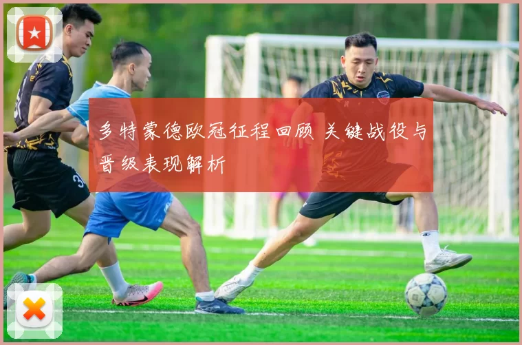 多特蒙德欧冠征程回顾 关键战役与晋级表现解析