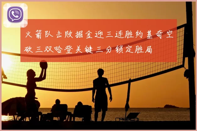 火箭队击败掘金迎三连胜约基奇空砍三双哈登关键三分锁定胜局