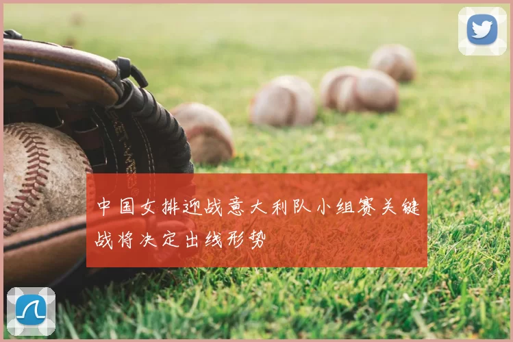 中国女排迎战意大利队小组赛关键战将决定出线形势