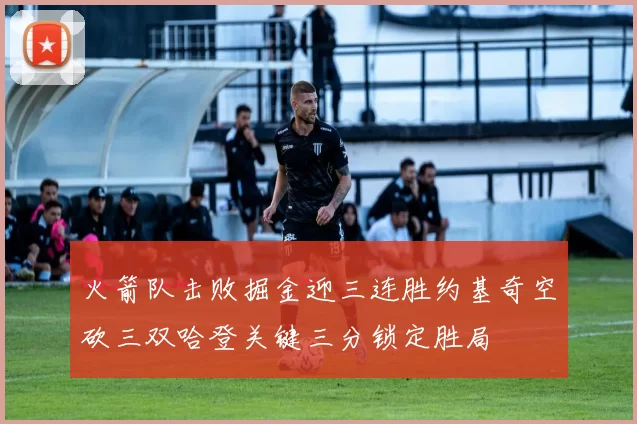 火箭队击败掘金迎三连胜约基奇空砍三双哈登关键三分锁定胜局