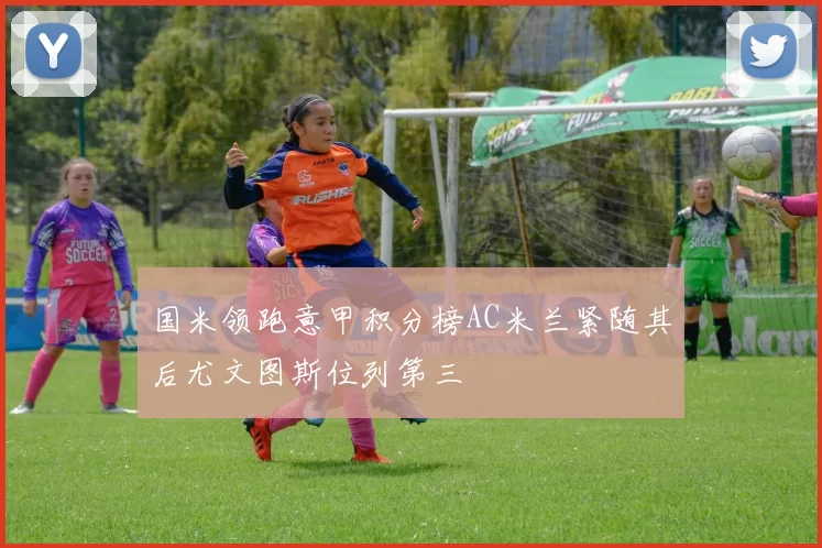 国米领跑意甲积分榜AC米兰紧随其后尤文图斯位列第三