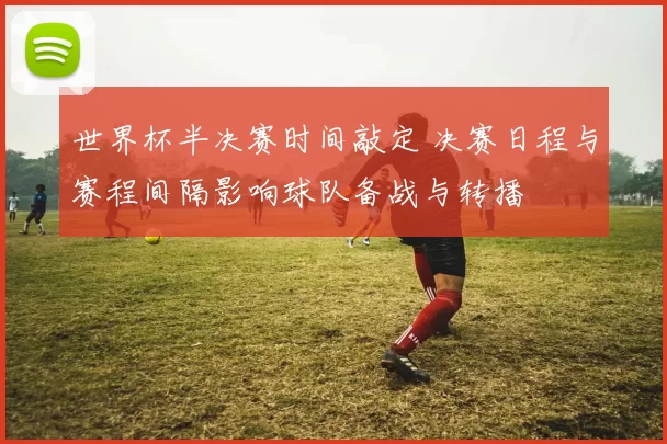 世界杯半决赛时间敲定 决赛日程与赛程间隔影响球队备战与转播