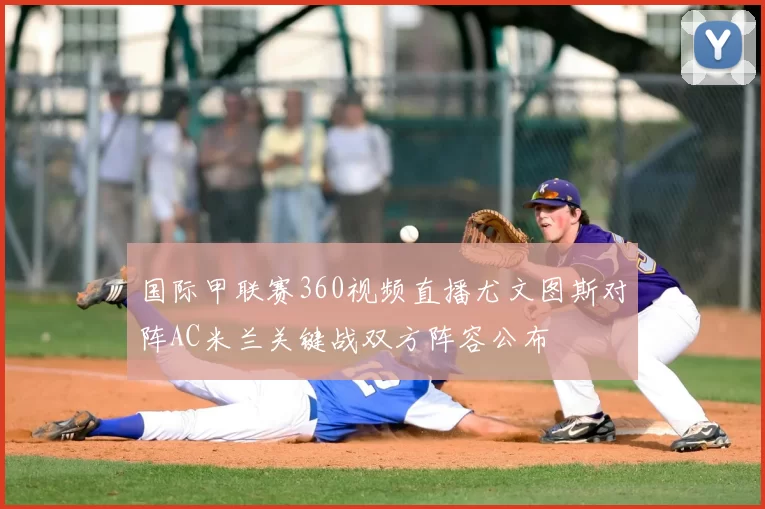 国际甲联赛360视频直播尤文图斯对阵AC米兰关键战双方阵容公布