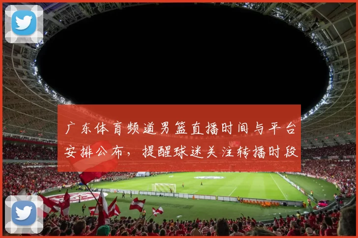 广东体育频道男篮直播时间与平台安排公布，提醒球迷关注转播时段