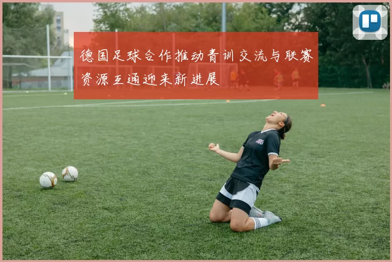 德国足球合作推动青训交流与联赛资源互通迎来新进展