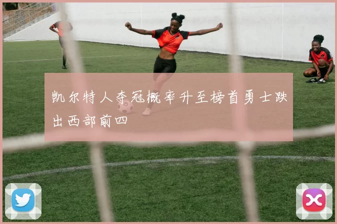 凯尔特人夺冠概率升至榜首勇士跌出西部前四