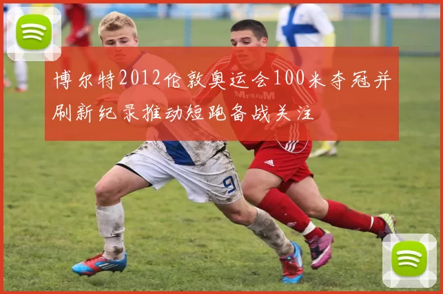 博尔特2012伦敦奥运会100米夺冠并刷新纪录推动短跑备战关注