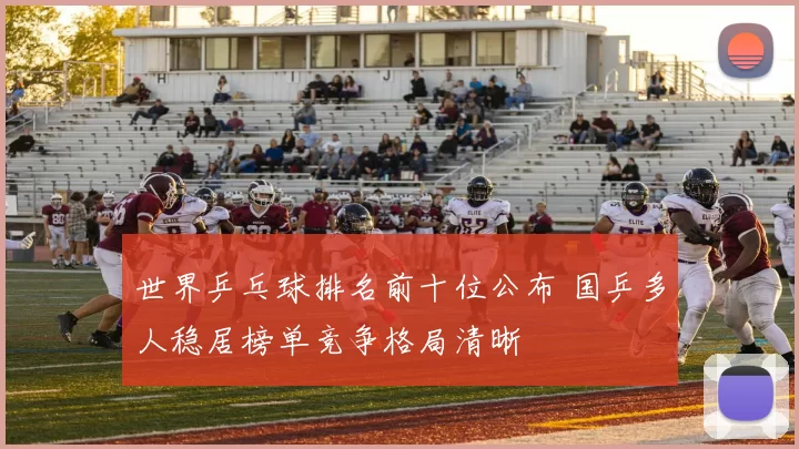 世界乒乓球排名前十位公布 国乒多人稳居榜单竞争格局清晰