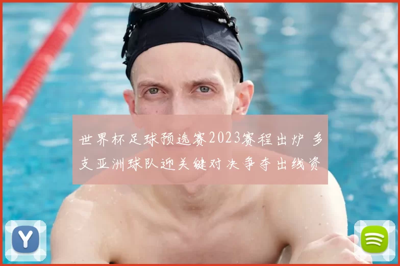 世界杯足球预选赛2023赛程出炉 多支亚洲球队迎关键对决争夺出线资格