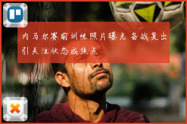 内马尔赛前训练照片曝光 备战复出引关注状态成焦点