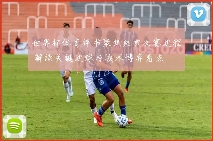 世界杯体育评书聚焦经典决赛进程 解读关键进球与战术博弈看点