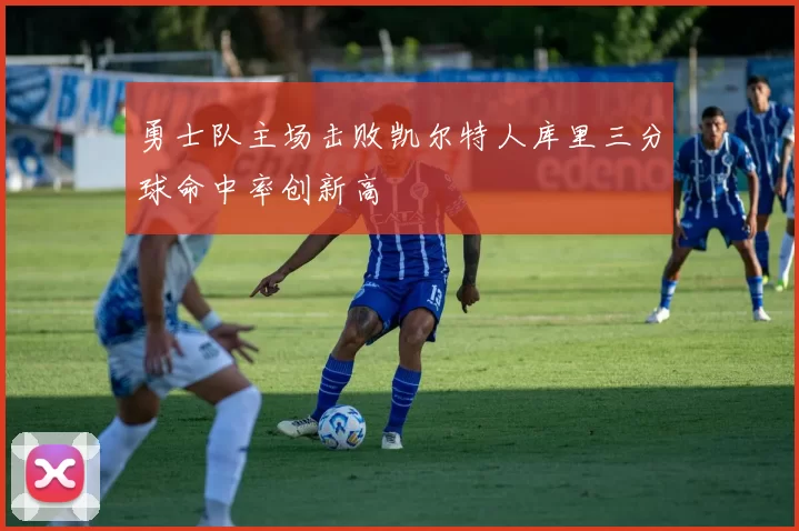 勇士队主场击败凯尔特人库里三分球命中率创新高