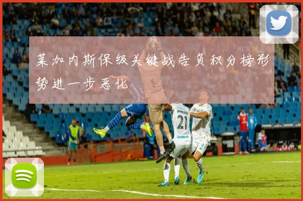 莱加内斯保级关键战告负积分榜形势进一步恶化