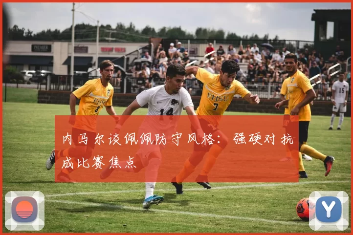 内马尔谈佩佩防守风格：强硬对抗成比赛焦点