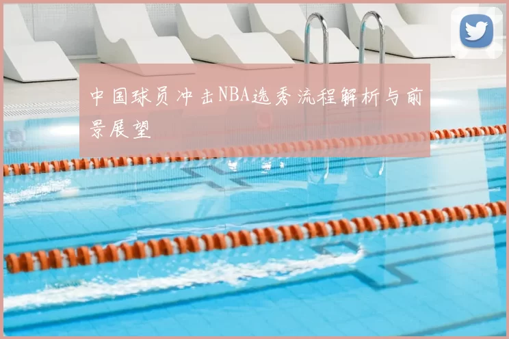 中国球员冲击NBA选秀流程解析与前景展望