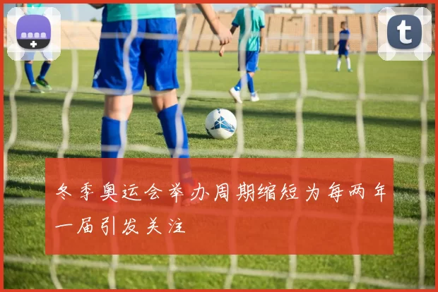 冬季奥运会举办周期缩短为每两年一届引发关注