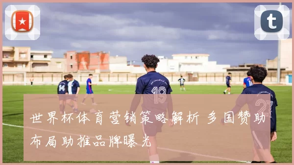 世界杯体育营销策略解析 多国赞助布局助推品牌曝光