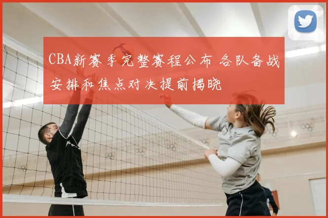 CBA新赛季完整赛程公布 各队备战安排和焦点对决提前揭晓