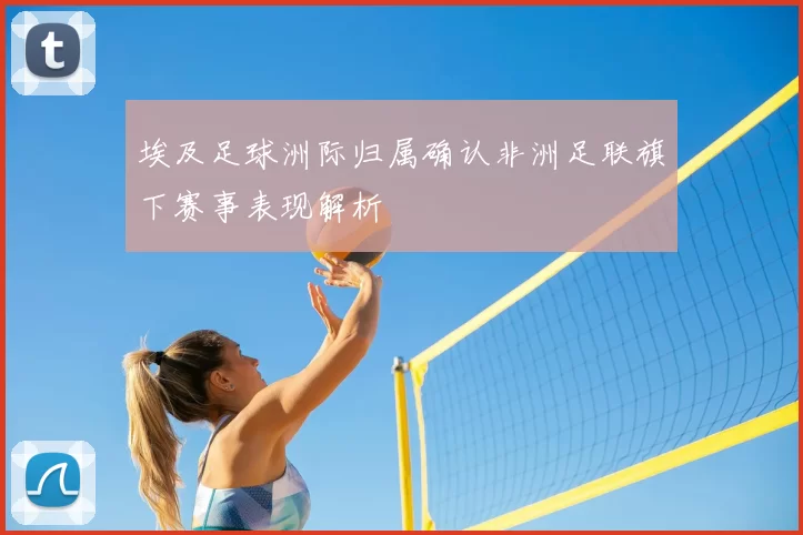 埃及足球洲际归属确认非洲足联旗下赛事表现解析