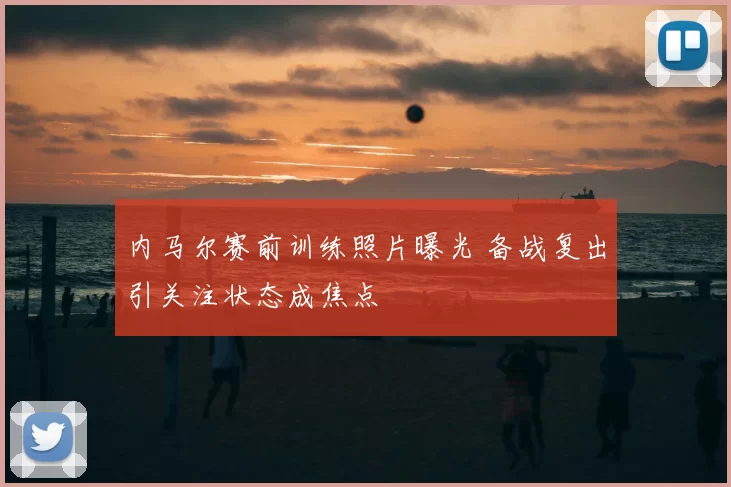 内马尔赛前训练照片曝光 备战复出引关注状态成焦点