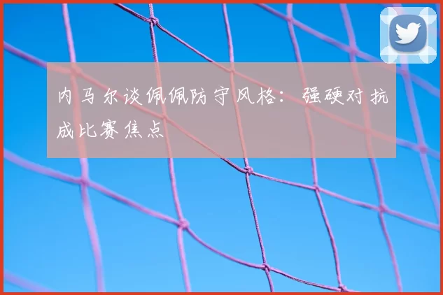 内马尔谈佩佩防守风格：强硬对抗成比赛焦点